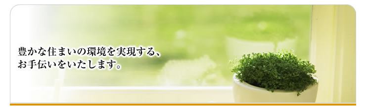 豊かな住まいの環境を実現する、お手伝いをいたします。